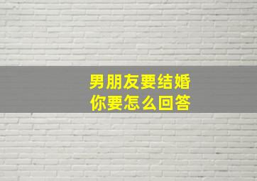 男朋友要结婚 你要怎么回答